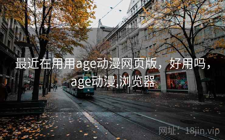 最近在用用age动漫网页版，好用吗，age动漫,浏览器  第1张