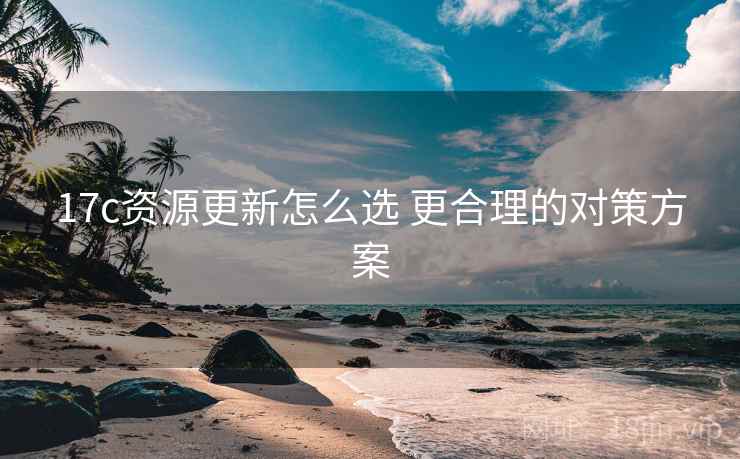 17c资源更新怎么选 更合理的对策方案  第2张
