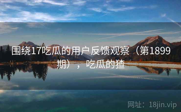 围绕17吃瓜的用户反馈观察(第1899期),吃瓜的猹 第2张 围绕17吃瓜的用户反馈观察(第1899期),吃瓜的猹 第2张