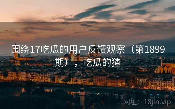 围绕17吃瓜的用户反馈观察(第1899期),吃瓜的猹 第1张 围绕17吃瓜的用户反馈观察(第1899期),吃瓜的猹 第1张