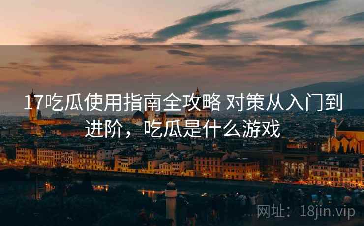 17吃瓜使用指南全攻略 对策从入门到进阶，吃瓜是什么游戏  第1张