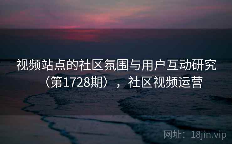 视频站点的社区氛围与用户互动研究（第1728期），社区视频运营  第2张