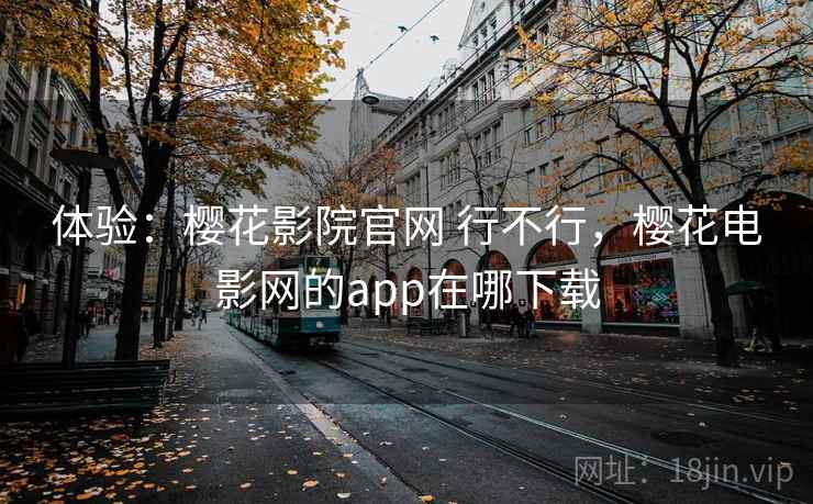体验：樱花影院官网 行不行，樱花电影网的app在哪下载  第1张