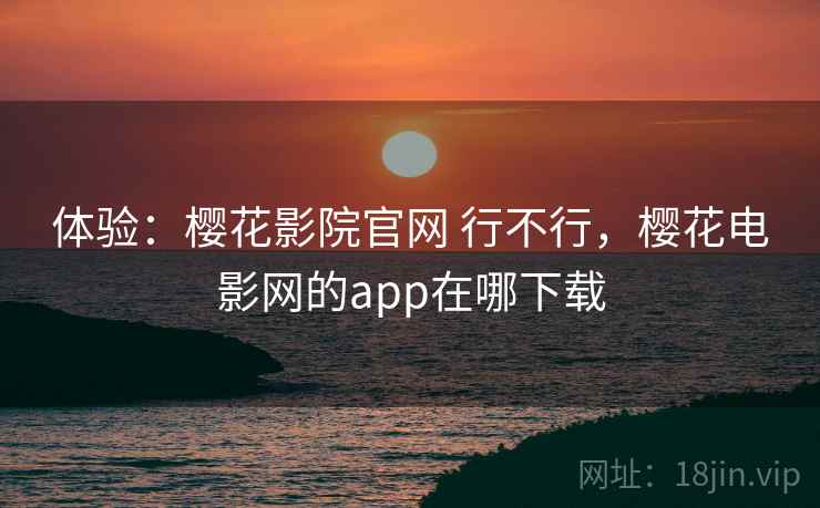 体验：樱花影院官网 行不行，樱花电影网的app在哪下载  第2张