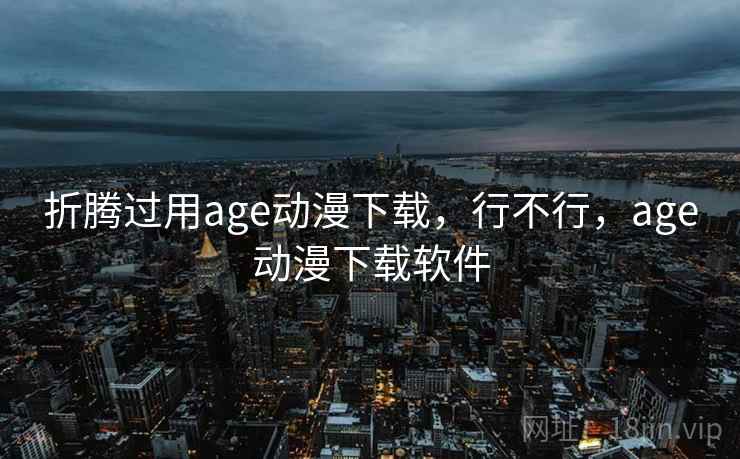 折腾过用age动漫下载，行不行，age动漫下载软件  第1张