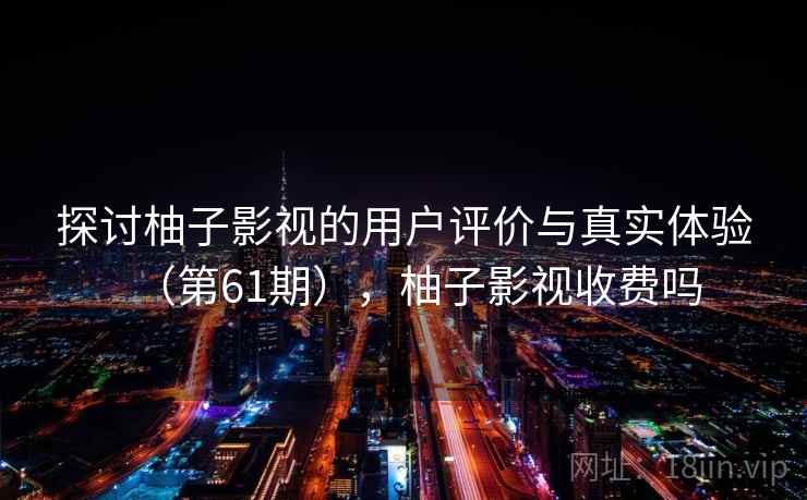 探讨柚子影视的用户评价与真实体验（第61期），柚子影视收费吗  第2张
