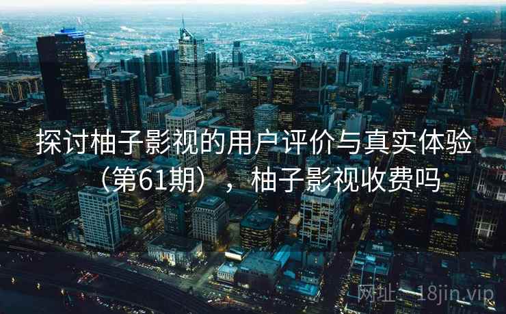 探讨柚子影视的用户评价与真实体验（第61期），柚子影视收费吗  第1张