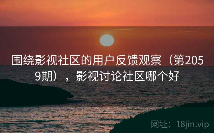围绕影视社区的用户反馈观察(第2059期),影视讨论社区哪个好 第1张 围绕影视社区的用户反馈观察(第2059期),影视讨论社区哪个好 第1张