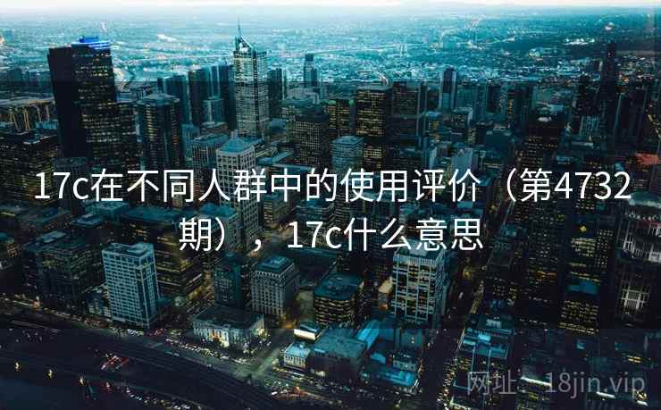 17c在不同人群中的使用评价（第4732期），17c什么意思  第1张