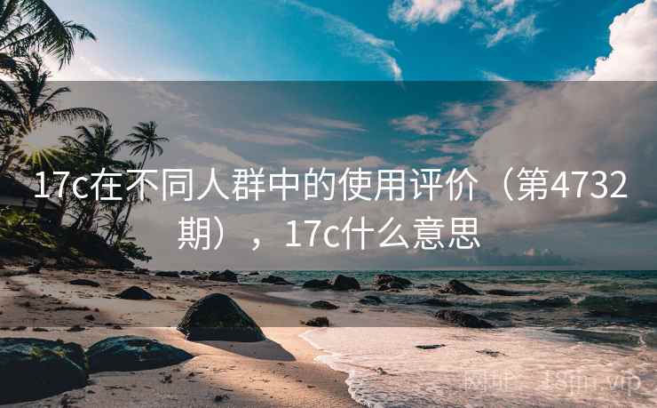 17c在不同人群中的使用评价（第4732期），17c什么意思  第2张