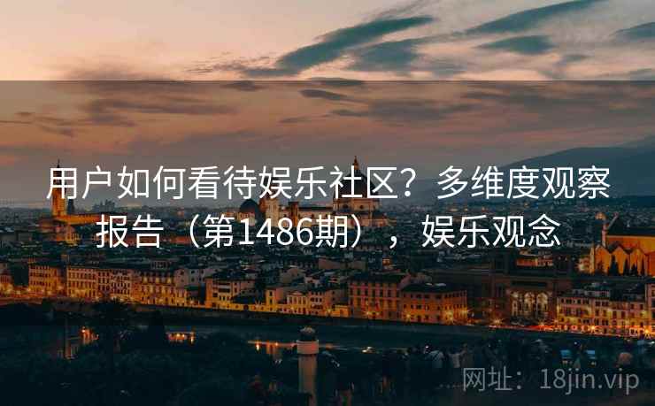 用户如何看待娱乐社区？多维度观察报告（第1486期），娱乐观念  第1张