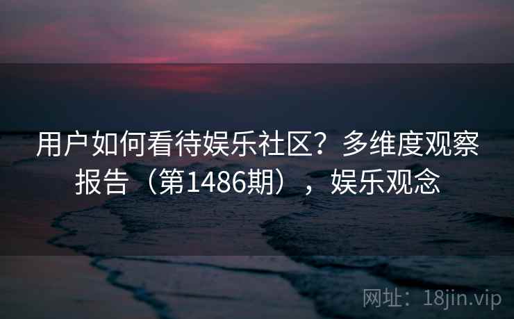 用户如何看待娱乐社区？多维度观察报告（第1486期），娱乐观念  第2张