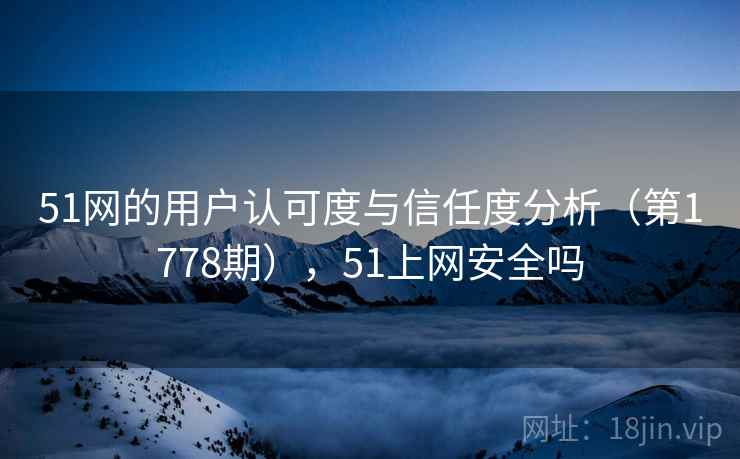 51网的用户认可度与信任度分析（第1778期），51上网安全吗  第2张