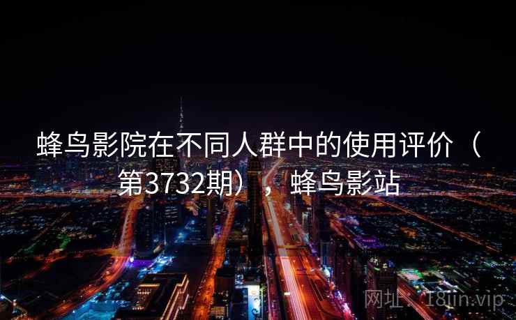 蜂鸟影院在不同人群中的使用评价（第3732期），蜂鸟影站  第1张