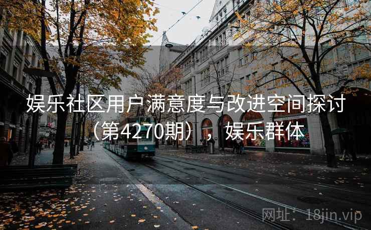 娱乐社区用户满意度与改进空间探讨(第4270期),娱乐群体 第1张 娱乐社区用户满意度与改进空间探讨(第4270期),娱乐群体 第1张