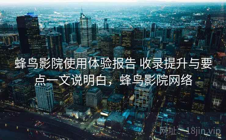 蜂鸟影院使用体验报告 收录提升与要点一文说明白，蜂鸟影院网络  第2张