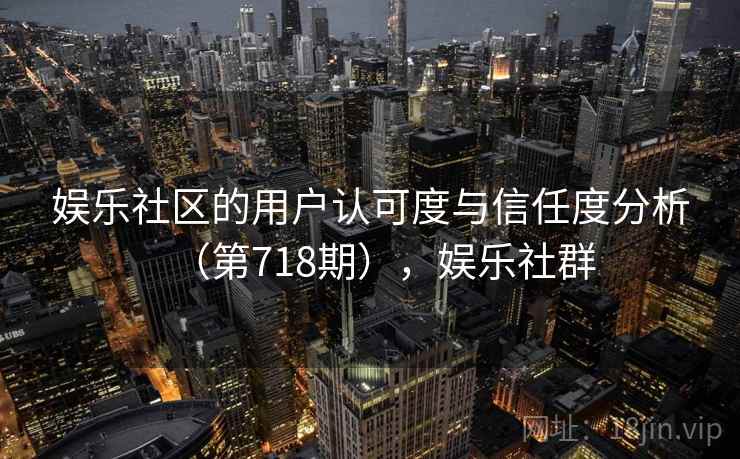 娱乐社区的用户认可度与信任度分析（第718期），娱乐社群  第1张