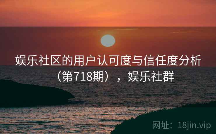 娱乐社区的用户认可度与信任度分析（第718期），娱乐社群  第2张