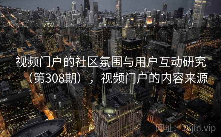 视频门户的社区氛围与用户互动研究（第308期），视频门户的内容来源  第1张