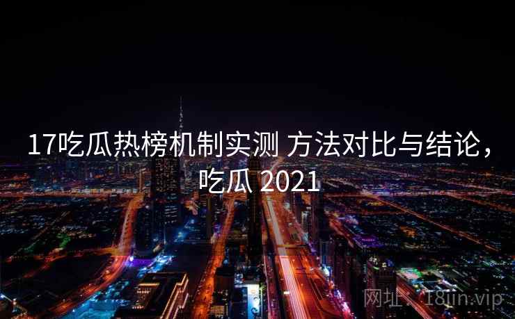 17吃瓜热榜机制实测 方法对比与结论，吃瓜 2021  第1张