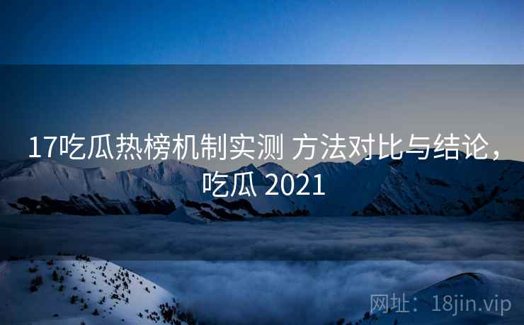 17吃瓜热榜机制实测 方法对比与结论，吃瓜 2021  第2张