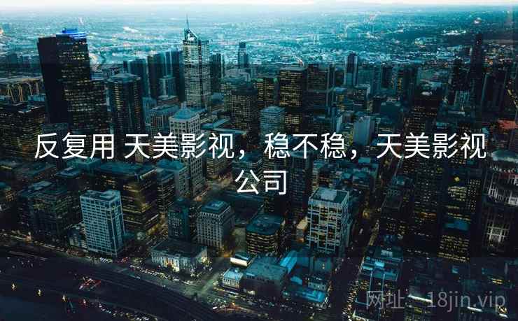 反复用 天美影视,稳不稳,天美影视公司 第2张 反复用 天美影视,稳不稳,天美影视公司 第2张