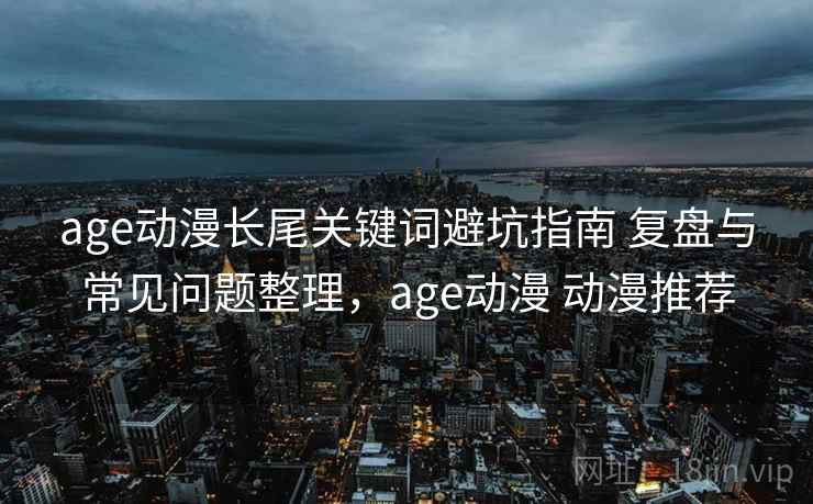 age动漫长尾关键词避坑指南 复盘与常见问题整理，age动漫 动漫推荐  第2张