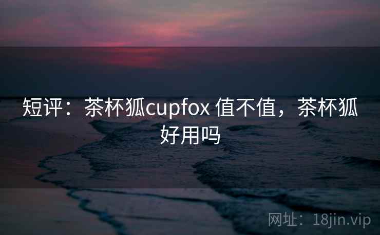 短评：茶杯狐cupfox 值不值，茶杯狐好用吗  第1张