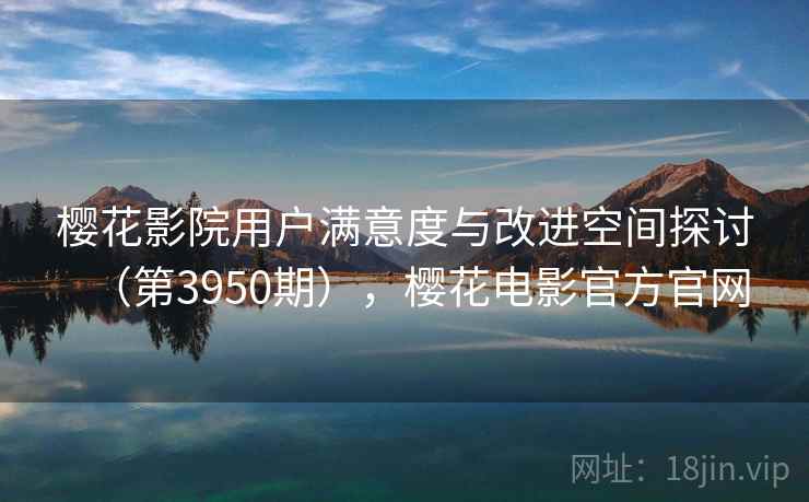 樱花影院用户满意度与改进空间探讨（第3950期），樱花电影官方官网  第1张