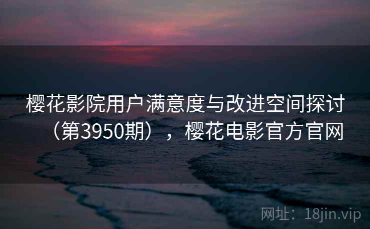 樱花影院用户满意度与改进空间探讨（第3950期），樱花电影官方官网  第2张