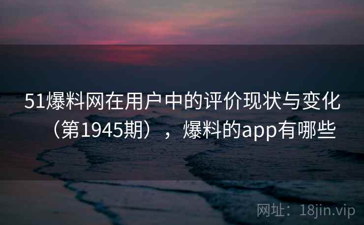 51爆料网在用户中的评价现状与变化（第1945期），爆料的app有哪些  第2张