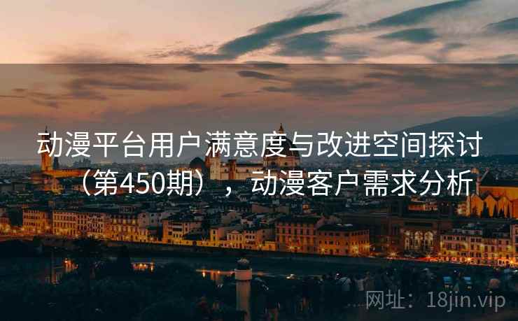 动漫平台用户满意度与改进空间探讨（第450期），动漫客户需求分析  第1张