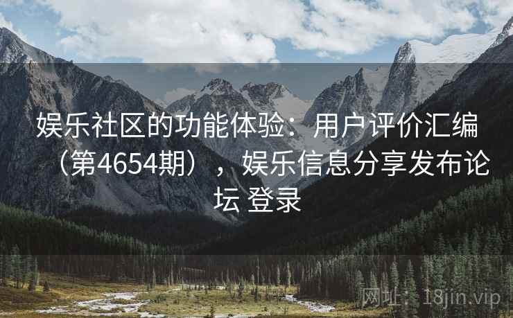 娱乐社区的功能体验：用户评价汇编（第4654期），娱乐信息分享发布论坛 登录  第1张