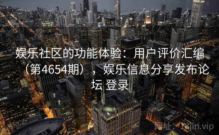 娱乐社区的功能体验：用户评价汇编（第4654期），娱乐信息分享发布论坛 登录  第2张