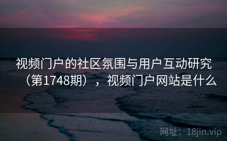 视频门户的社区氛围与用户互动研究（第1748期），视频门户网站是什么  第2张