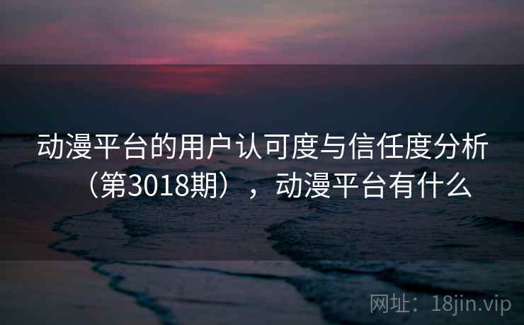 动漫平台的用户认可度与信任度分析（第3018期），动漫平台有什么  第2张