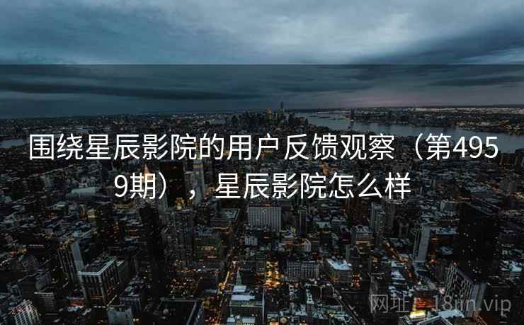 围绕星辰影院的用户反馈观察（第4959期），星辰影院怎么样  第2张