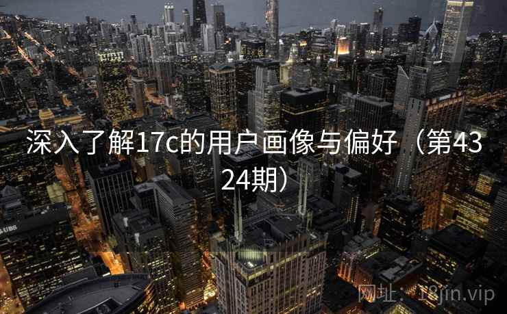 深入了解17c的用户画像与偏好（第4324期）  第2张