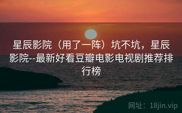星辰影院（用了一阵）坑不坑，星辰影院--最新好看豆瓣电影电视剧推荐排行榜  第1张