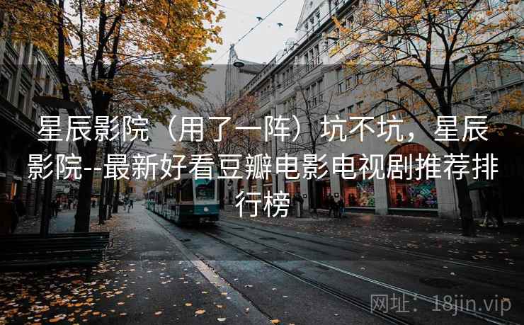 星辰影院（用了一阵）坑不坑，星辰影院--最新好看豆瓣电影电视剧推荐排行榜  第2张
