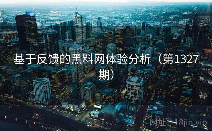 基于反馈的黑料网体验分析（第1327期）  第1张