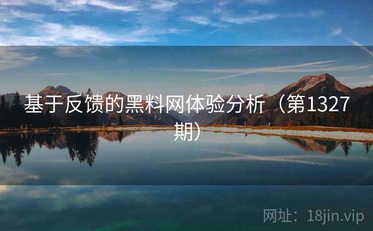 基于反馈的黑料网体验分析（第1327期）  第2张