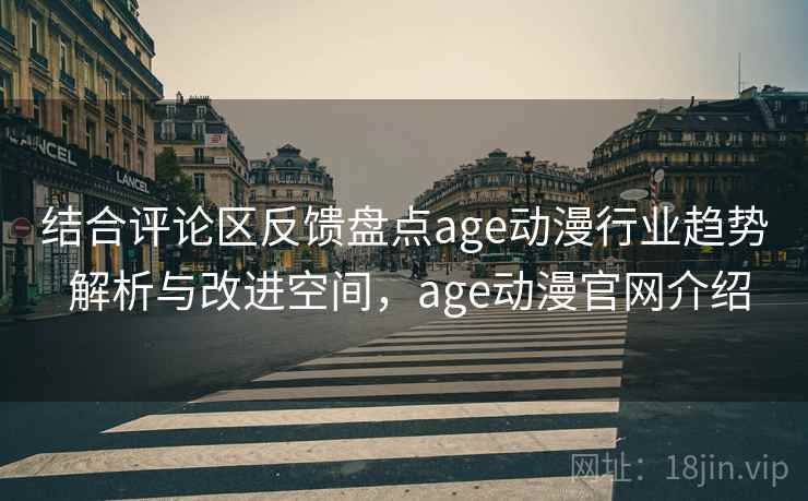 结合评论区反馈盘点age动漫行业趋势 解析与改进空间,age动漫官网介绍 第1张 结合评论区反馈盘点age动漫行业趋势 解析与改进空间,age动漫官网介绍 第1张