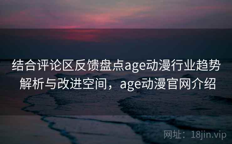 结合评论区反馈盘点age动漫行业趋势 解析与改进空间,age动漫官网介绍 第2张 结合评论区反馈盘点age动漫行业趋势 解析与改进空间,age动漫官网介绍 第2张