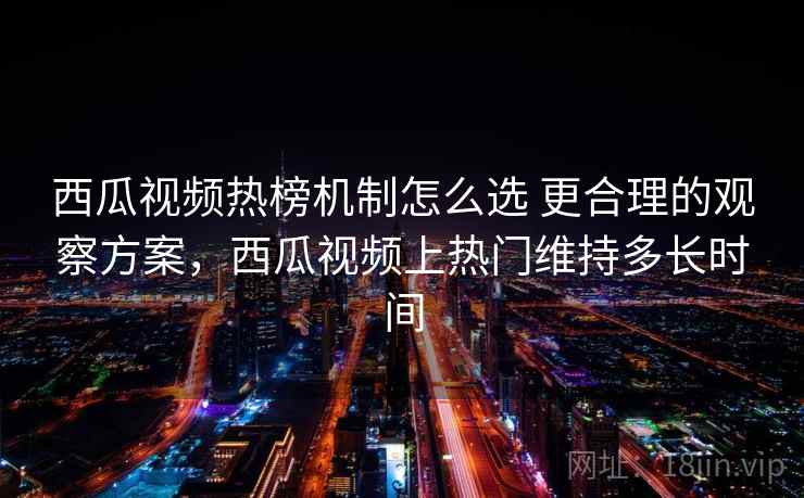 西瓜视频热榜机制怎么选 更合理的观察方案,西瓜视频上热门维持多长时间 第1张 西瓜视频热榜机制怎么选 更合理的观察方案,西瓜视频上热门维持多长时间 第1张