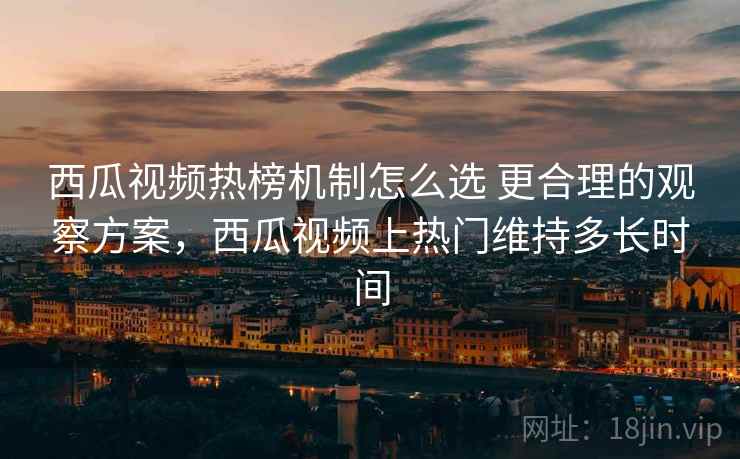 西瓜视频热榜机制怎么选 更合理的观察方案,西瓜视频上热门维持多长时间 第2张 西瓜视频热榜机制怎么选 更合理的观察方案,西瓜视频上热门维持多长时间 第2张