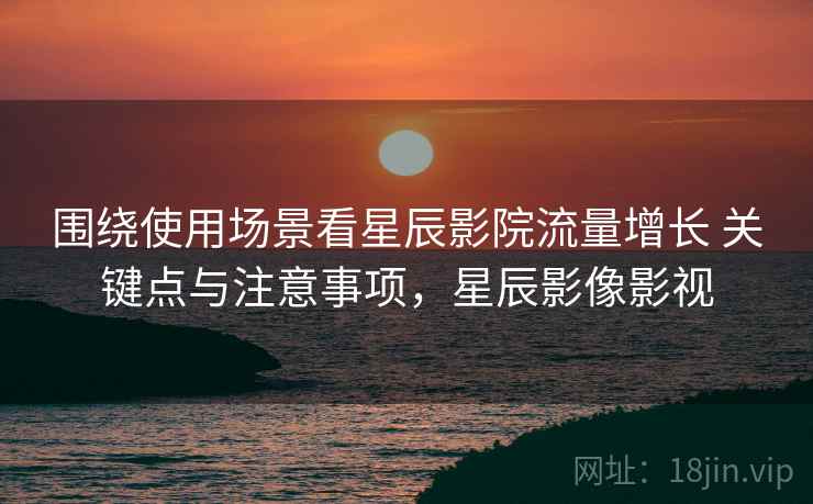 围绕使用场景看星辰影院流量增长 关键点与注意事项,星辰影像影视 第1张 围绕使用场景看星辰影院流量增长 关键点与注意事项,星辰影像影视 第1张