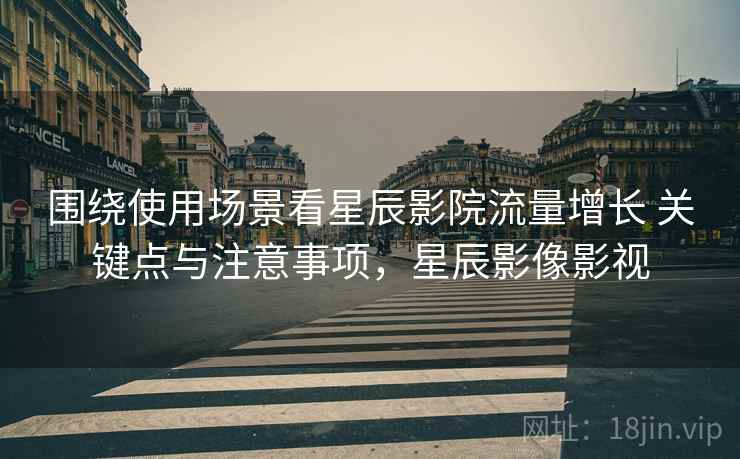 围绕使用场景看星辰影院流量增长 关键点与注意事项,星辰影像影视 第2张 围绕使用场景看星辰影院流量增长 关键点与注意事项,星辰影像影视 第2张
