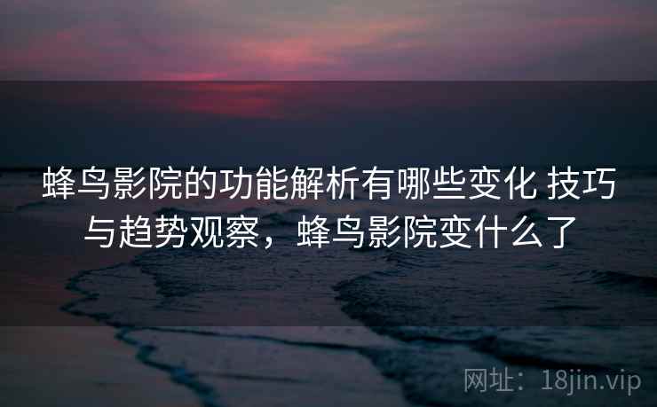 蜂鸟影院的功能解析有哪些变化 技巧与趋势观察，蜂鸟影院变什么了  第1张