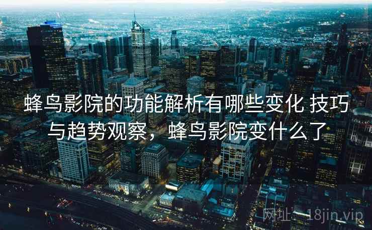 蜂鸟影院的功能解析有哪些变化 技巧与趋势观察，蜂鸟影院变什么了  第2张